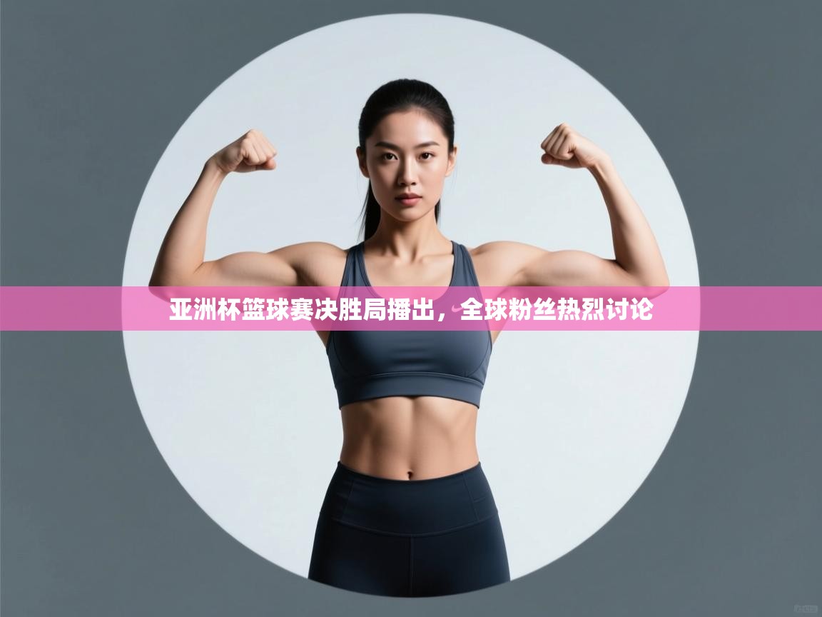 亚洲杯篮球赛决胜局播出，全球粉丝热烈讨论  第2张