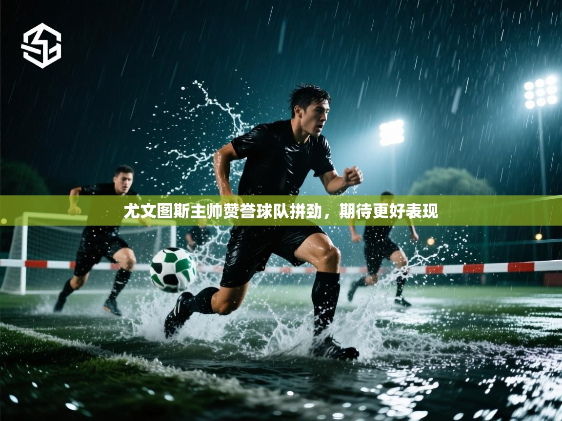 尤文图斯主帅赞誉球队拼劲，期待更好表现