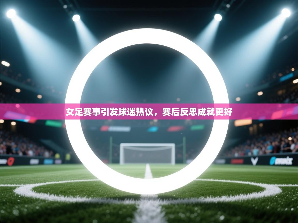 女足赛事引发球迷热议，赛后反思成就更好