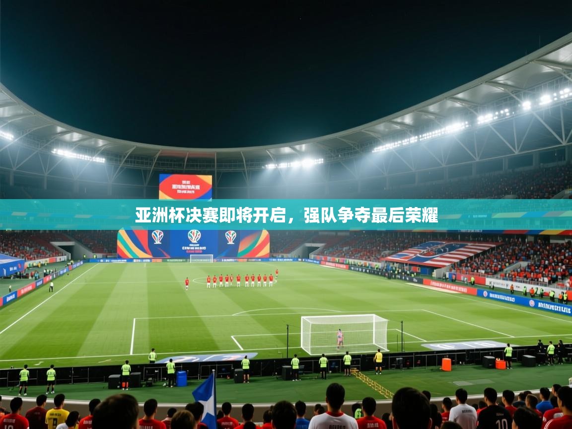 亚洲杯决赛即将开启，强队争夺最后荣耀  第1张