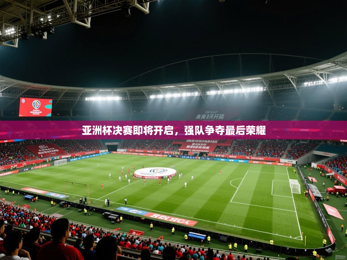 亚洲杯决赛即将开启，强队争夺最后荣耀  第2张