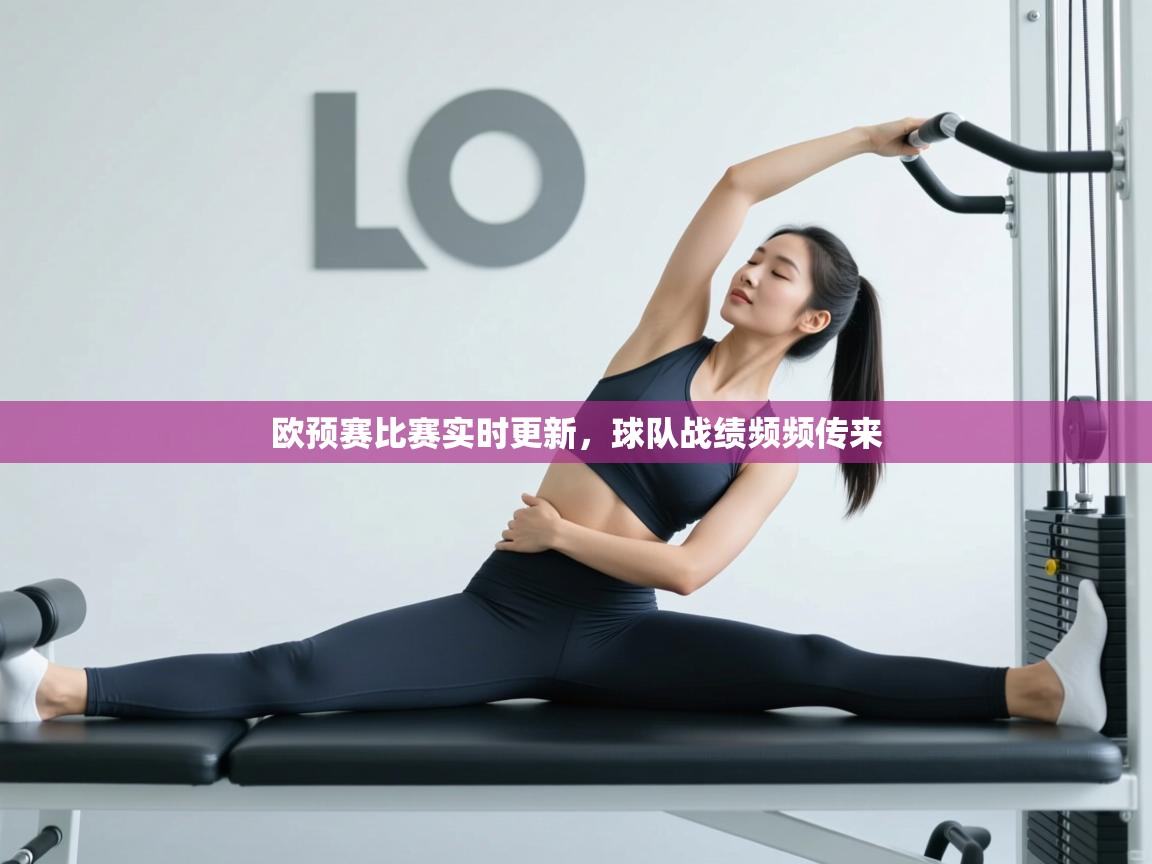欧预赛比赛实时更新，球队战绩频频传来