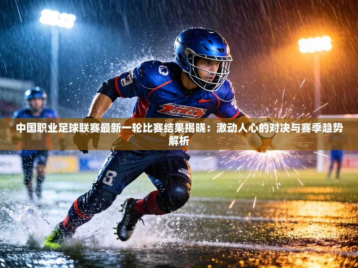 中国职业足球联赛最新一轮比赛结果揭晓：激动人心的对决与赛季趋势解析